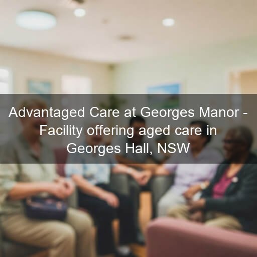 Advantaged Care at Georges Manor - Facility offering aged care in Georges Hall, NSW
